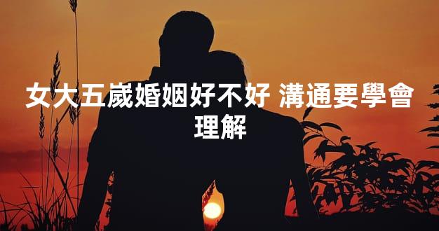 女大五嵗婚姻好不好 溝通要學會理解